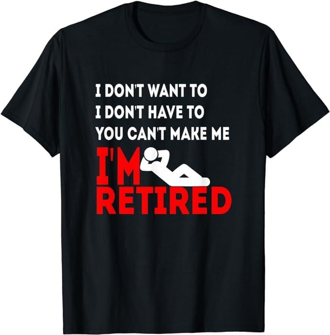 Funny Retirement Shirts, I Don't Want To You Can't Make Me I'm Retired T-Shirt Menswear Top Casual Cotton