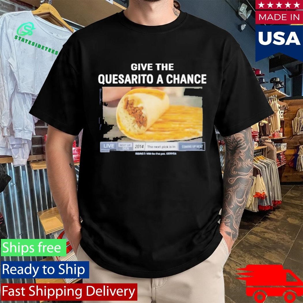 Give The Quesarito A Chance Shirt
