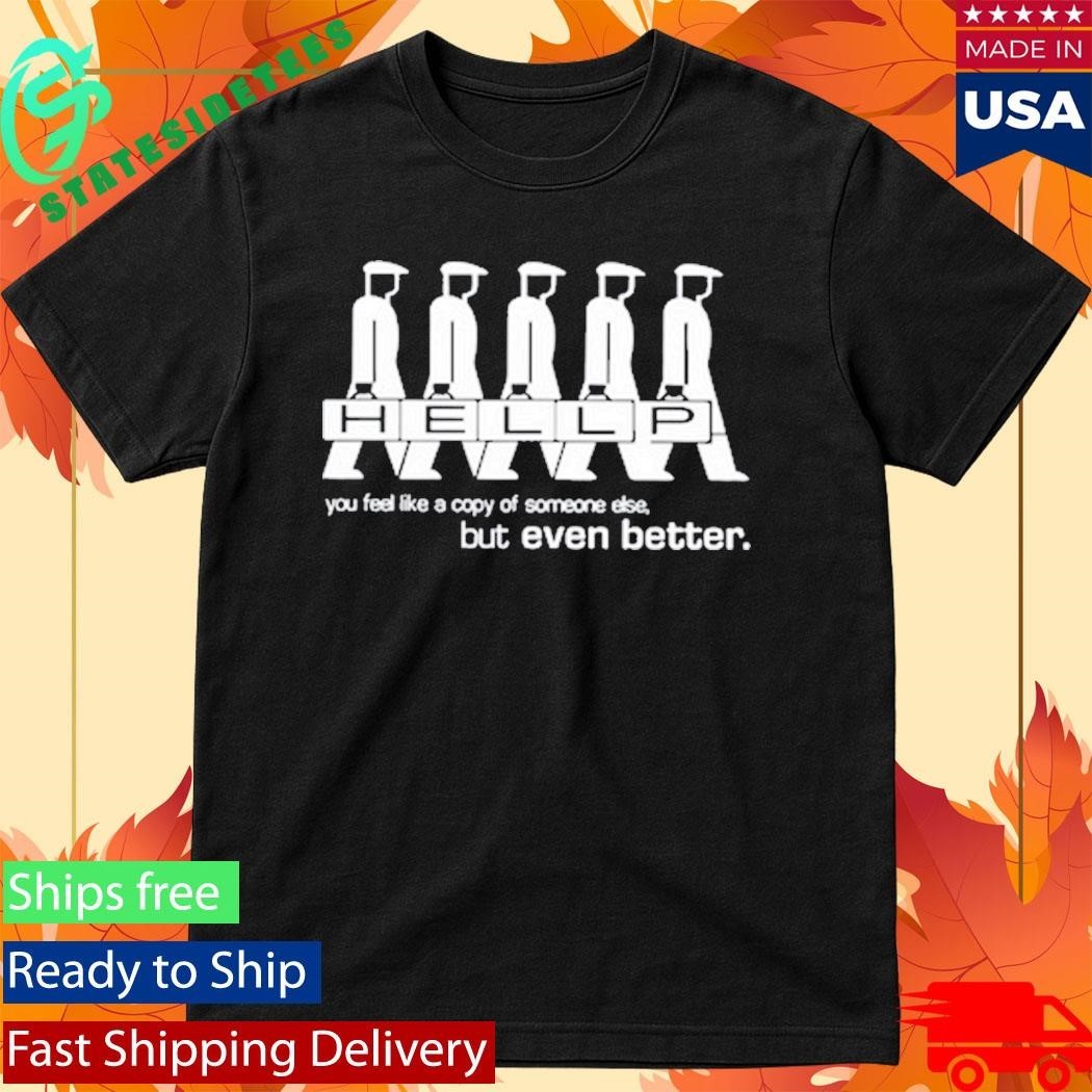 Hellp You Feel Like A Copy Of Someone Else But Even Better Shirt