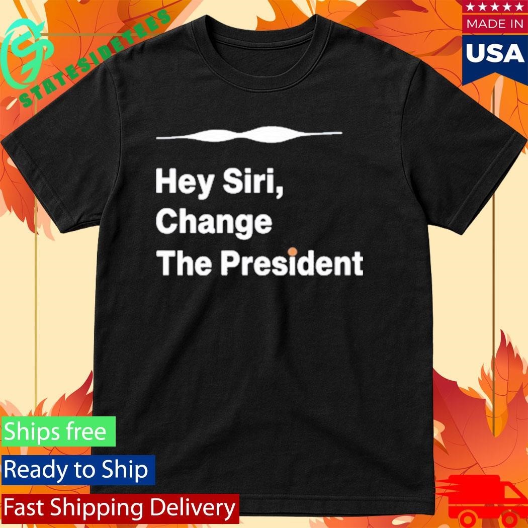Hey Siri Change The President Shirt