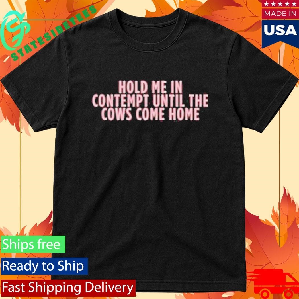 Hold Me In Contempy Until The Cows Come Home T-Shirt