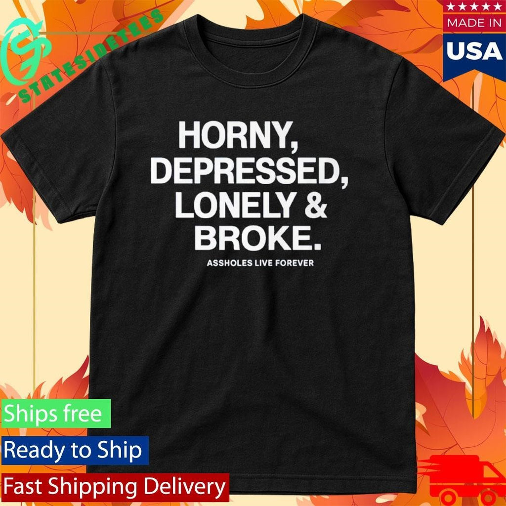 Horny Depressed Lonely & Broke Assholes Live Forever Shirt