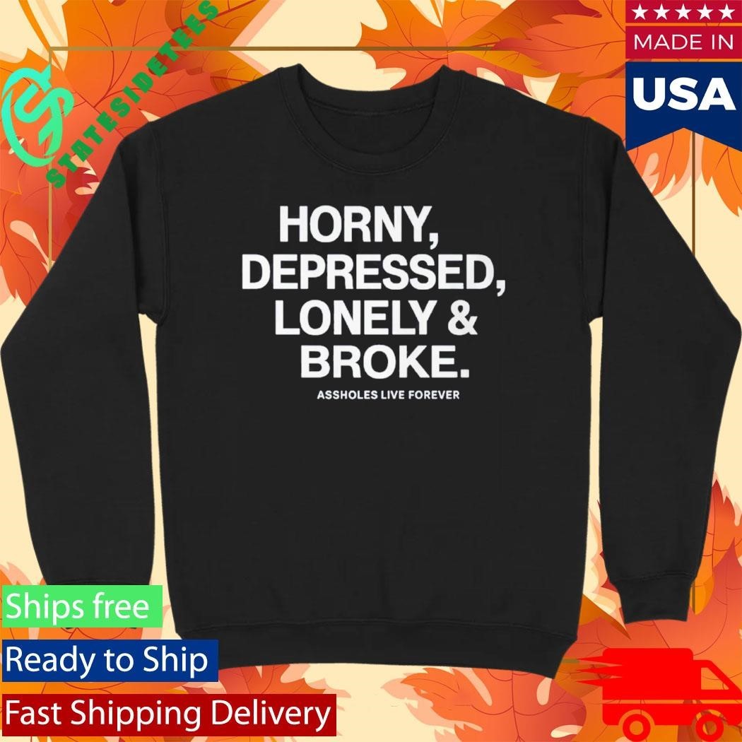 Horny Depressed Lonely & Broke Assholes Live Forever Shirt