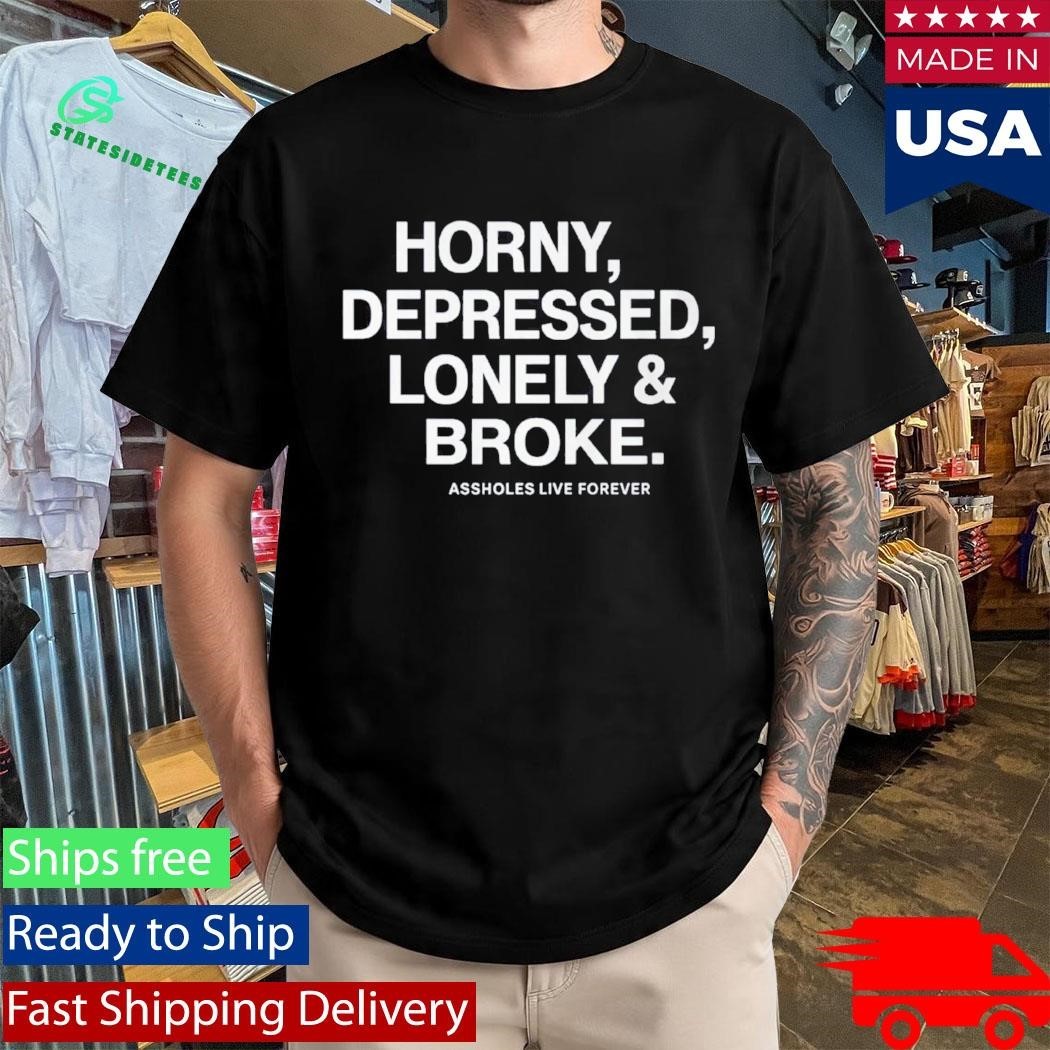 Horny Depressed Lonely & Broke Assholes Live Forever Shirt