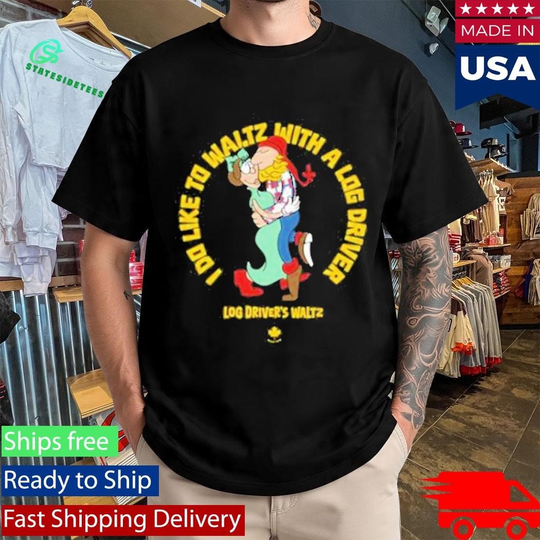 I Do Like To Waltz With A Log Driver Log Driver’s Waltz Shirt
