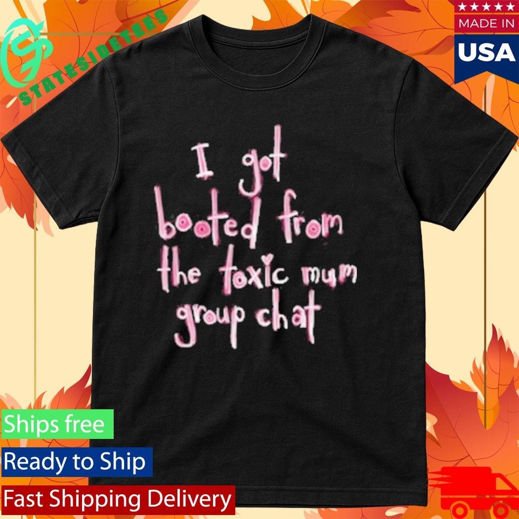 I Got Booted From The Toxic Mum Group Chat Shirt