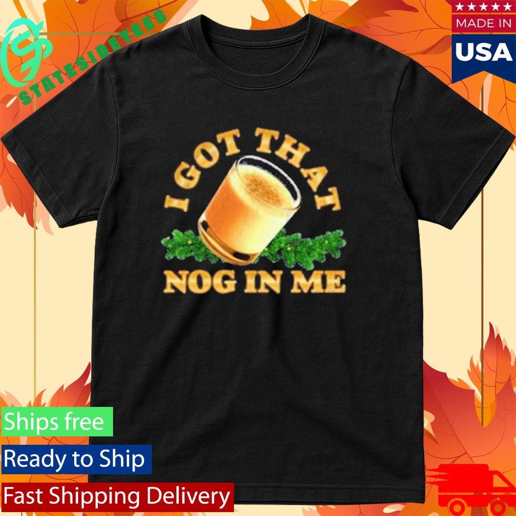 I Got That Nog In Me Shirt