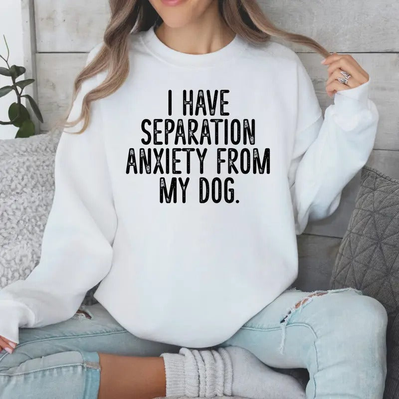 I Have Separation Anxiety From My Dog Sweatshirt Sweaters Womenswear T-Shirts, Hoodie | DripVista.com