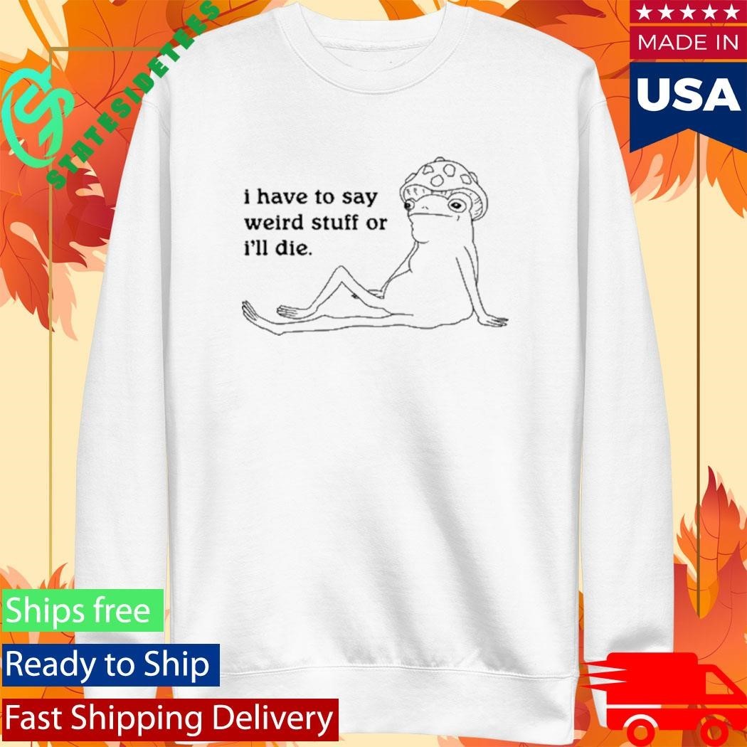 I Have To Say Weird Stuff Shirt