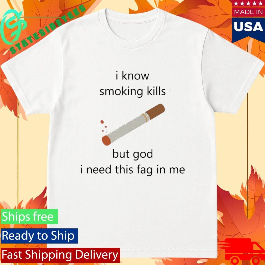I Know Smoking Kills But God I Need This Fag In Me Shirt