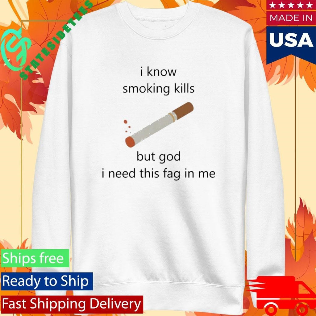 I Know Smoking Kills But God I Need This Fag In Me Shirt