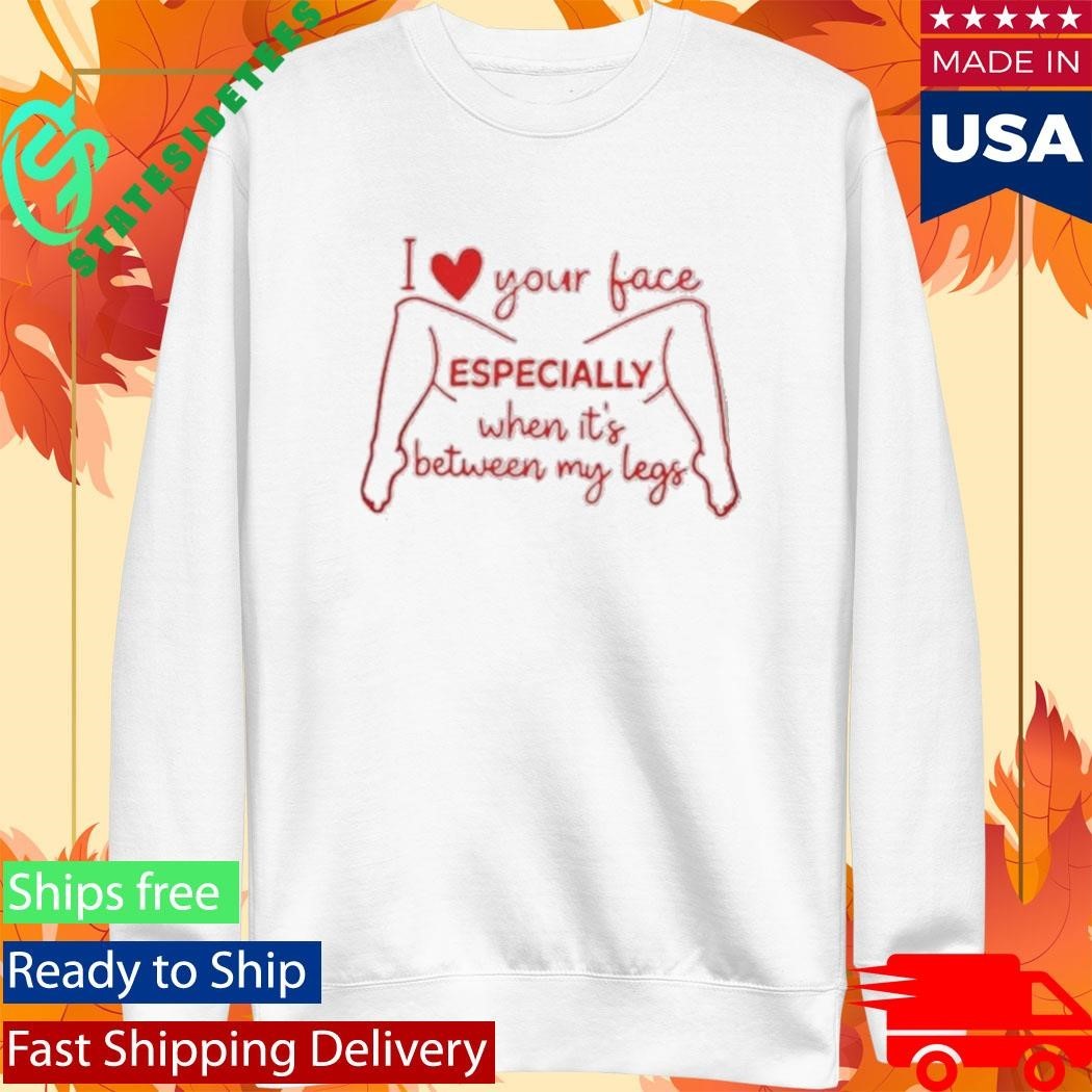 I Love Your Face Especially When It’s Between My Legs Shirt