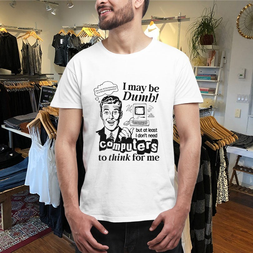 I May Be Dumb But At Least I Don’t Need Computers To Think For Me Shirts