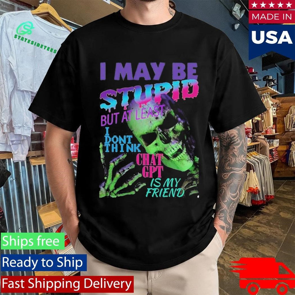 I May Be Stupid But At Least I Dont Think Chat GPT Is My Friend Shirt