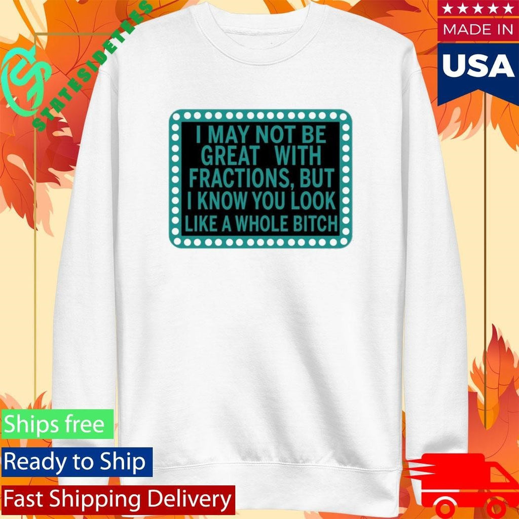 I May Not Be Great With Fractions But I Know You Look Like A Whole Btch Shirt