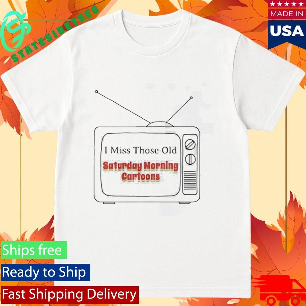 I Miss Those Old Saturday Morning Cartoons Shirt