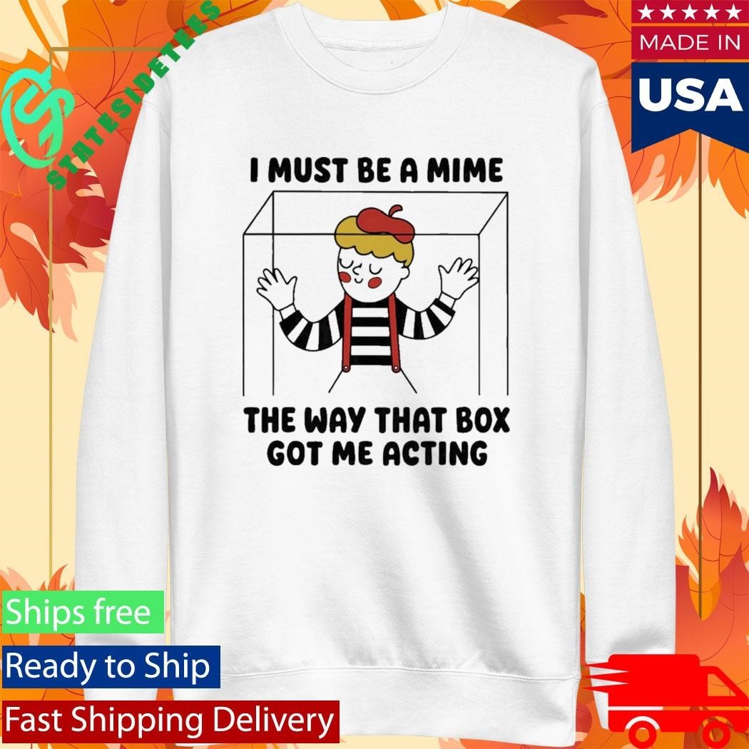 I Must Be A Mime The Way That Box Got Me Acting Shirt