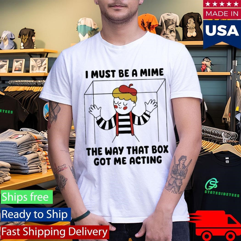 I Must Be A Mime The Way That Box Got Me Acting Shirt