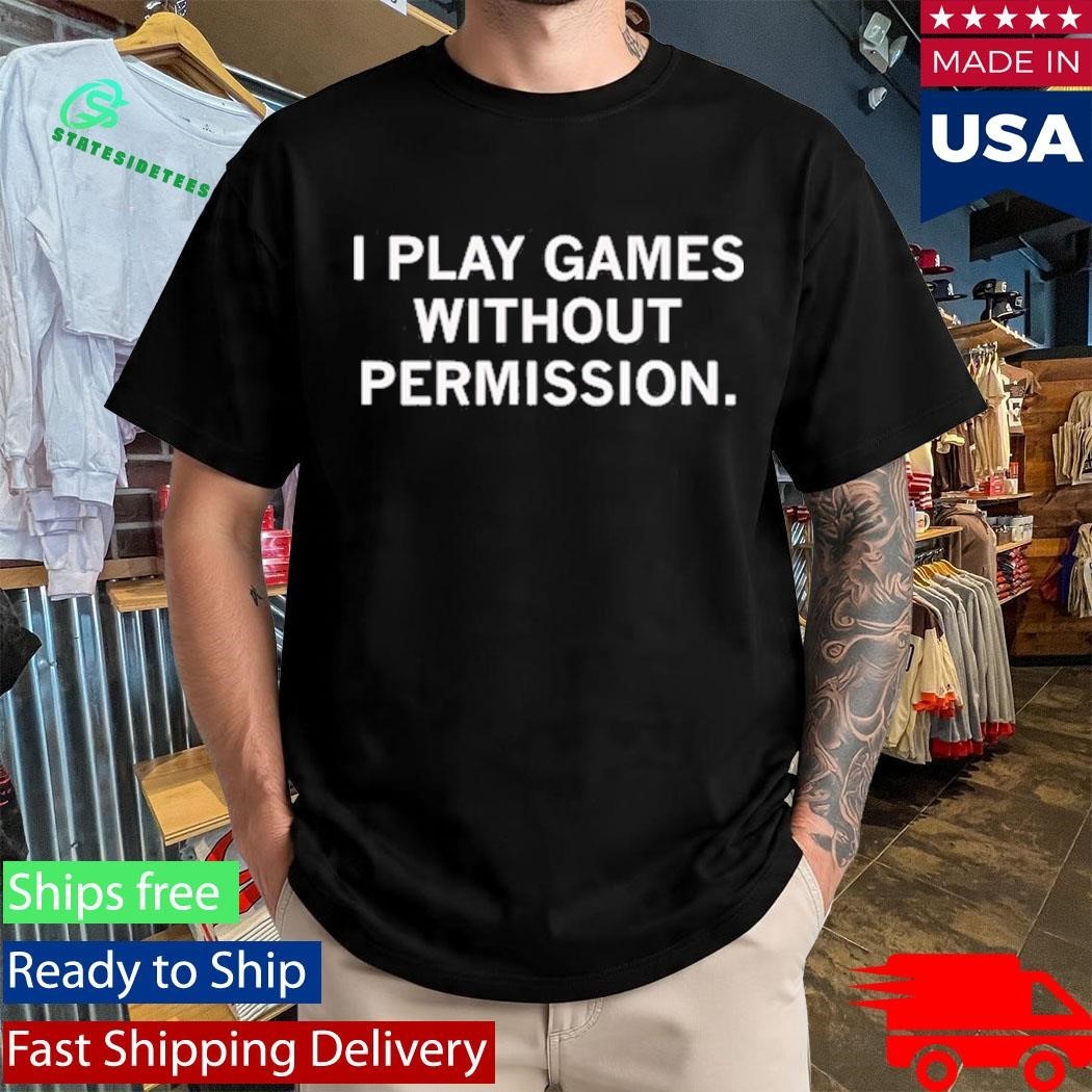 I Play Games Without Permission Shirt