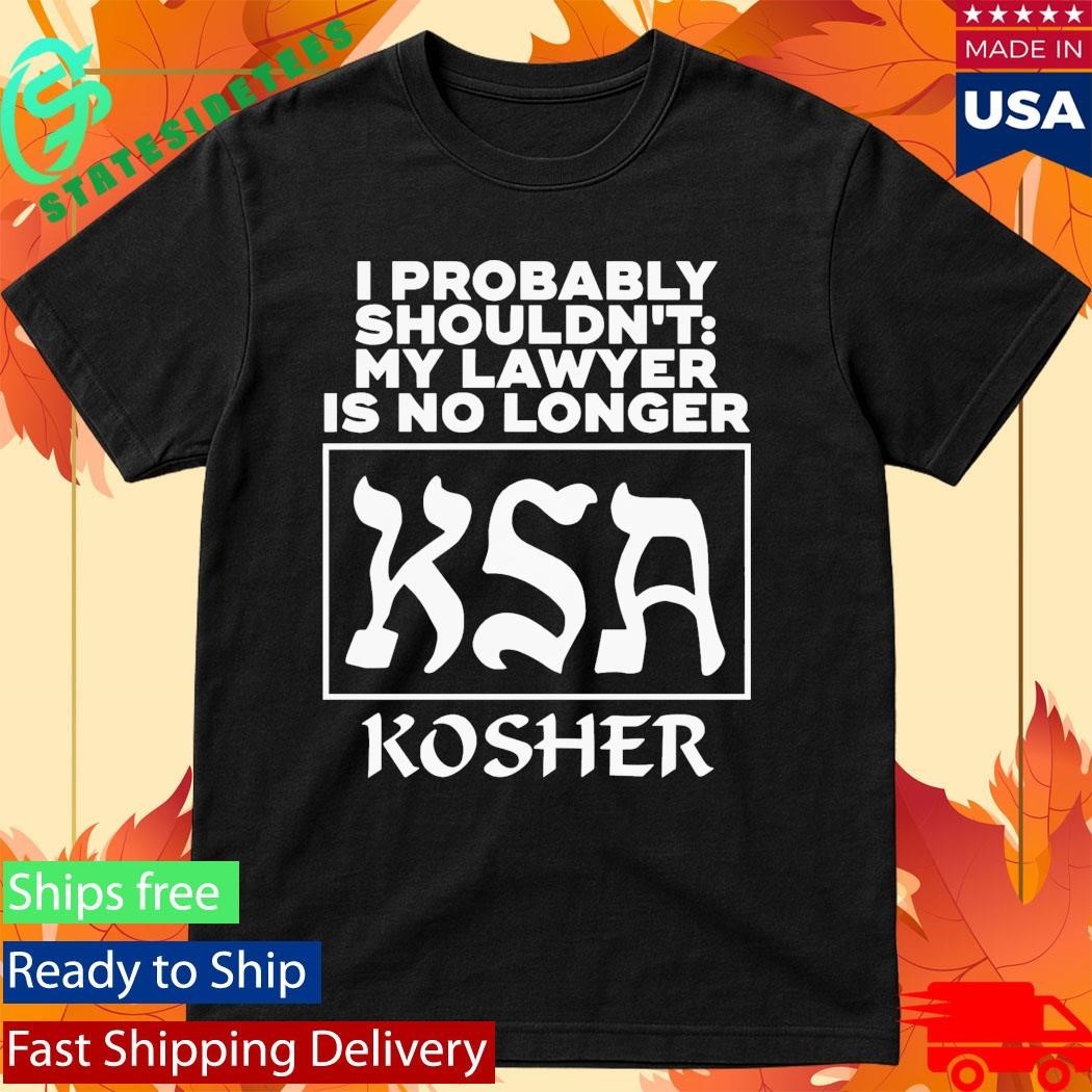 I Probably Shouldn’t My Lawyer Is No Longer KSA Kosher Shirt