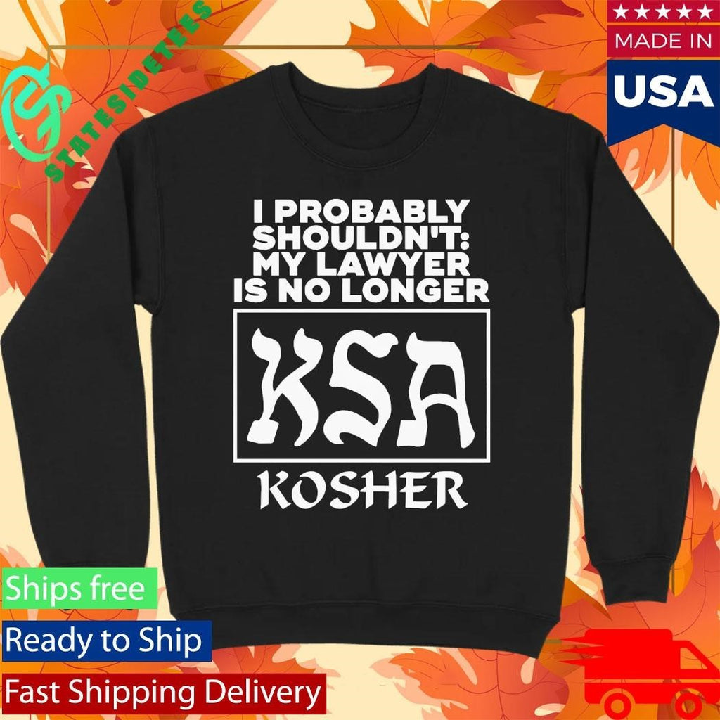 I Probably Shouldn’t My Lawyer Is No Longer KSA Kosher Shirt