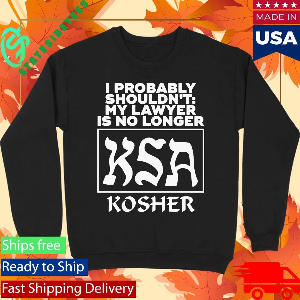 I Probably Shouldn’t My Lawyer Is No Longer KSA Kosher Shirt