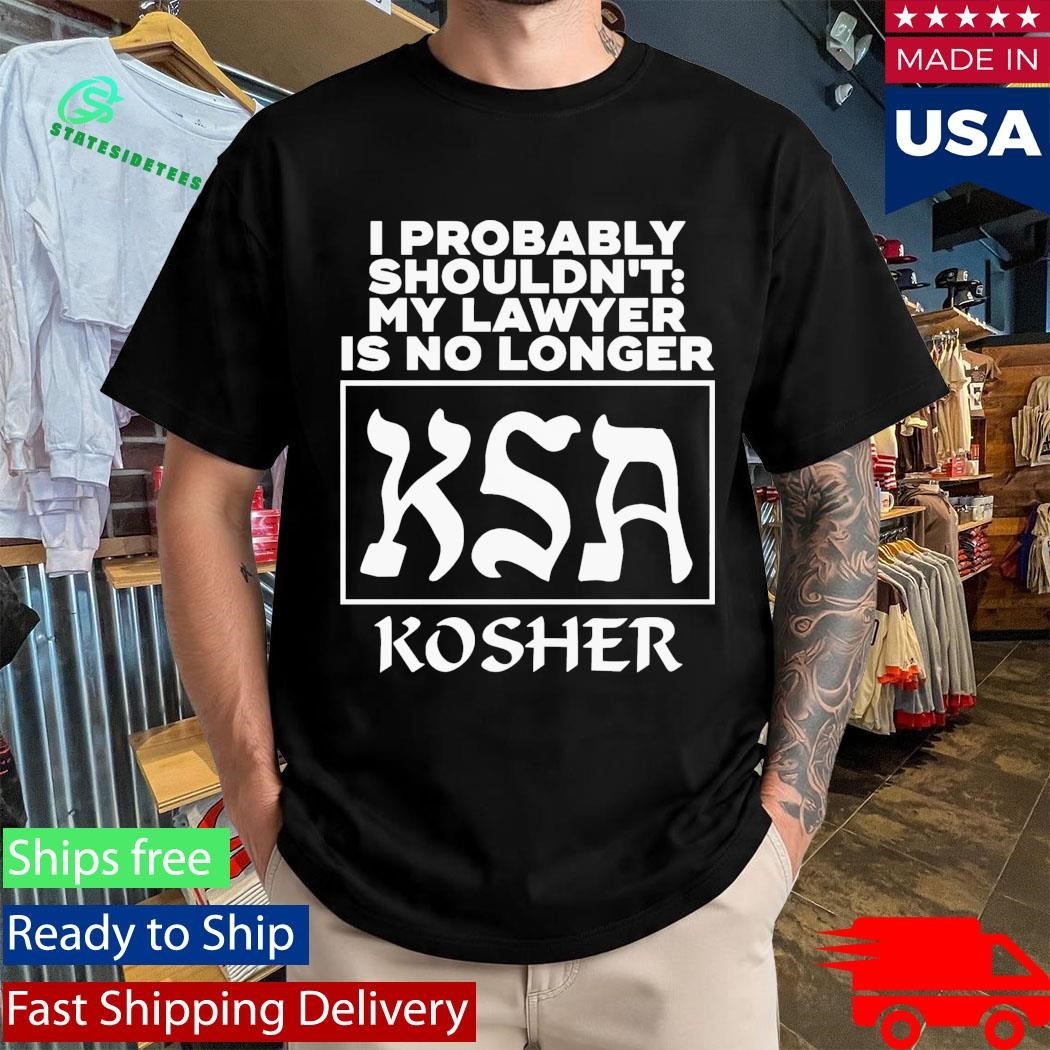 I Probably Shouldn’t My Lawyer Is No Longer KSA Kosher Shirt