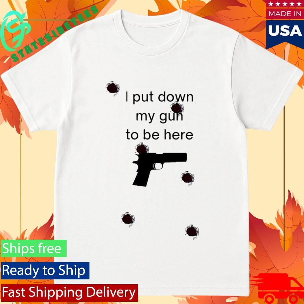 I Put Down My Gun To Be Here Shirt