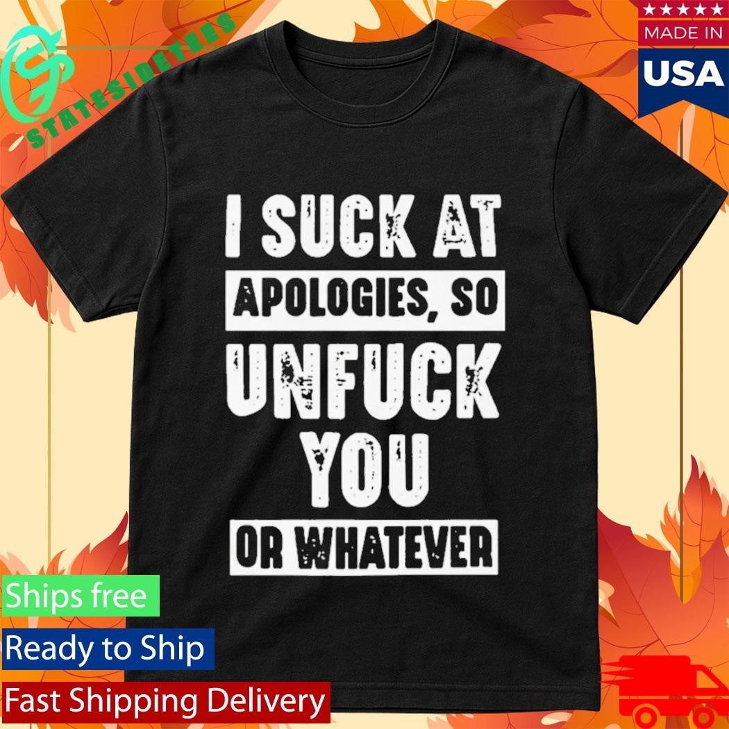 I Suck At Apologies So Unfriend You Or Whatever Shirt