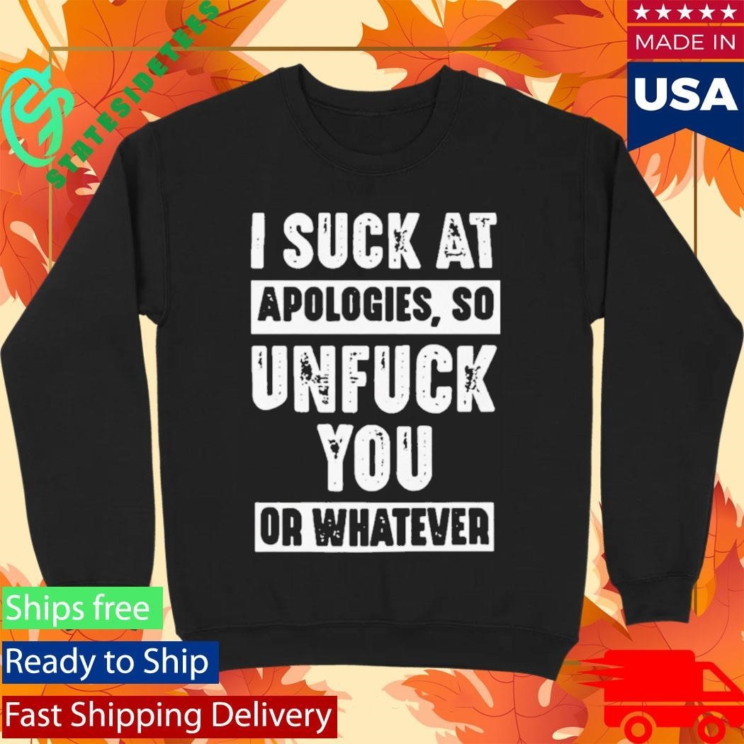 I Suck At Apologies So Unfriend You Or Whatever Shirt