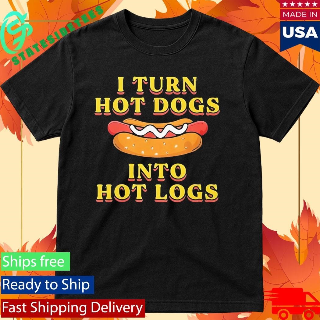 I Turn Hot Dogs Into Hot Logs Shirt
