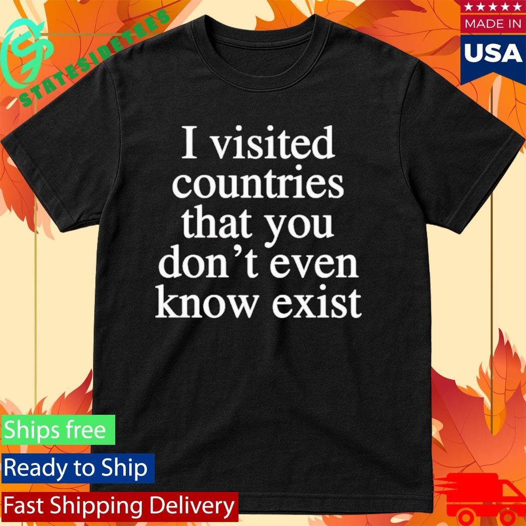 I Visited Countries That You Don’t Even Know Shirt