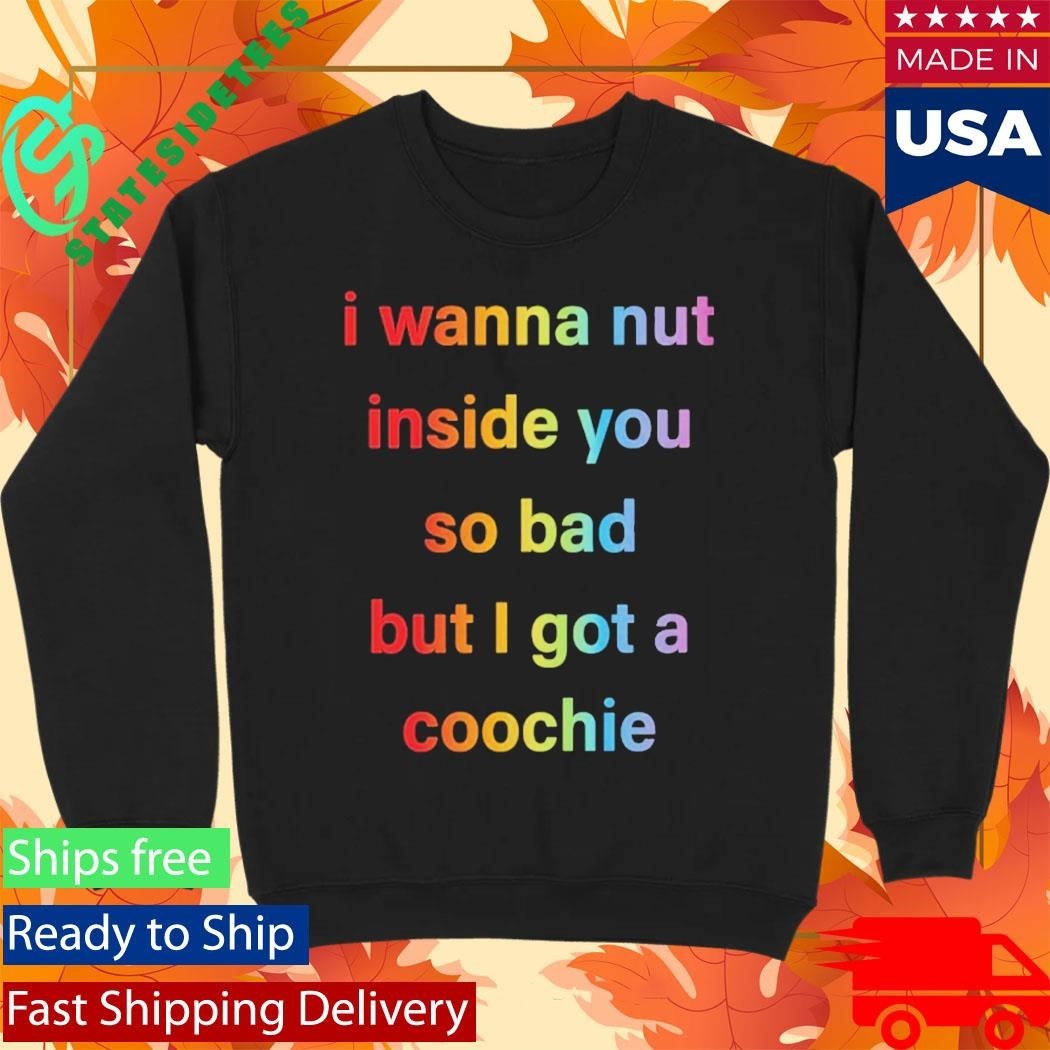 I Wanna Nut In This Boy So Bad But I Got A Coochie Shirt