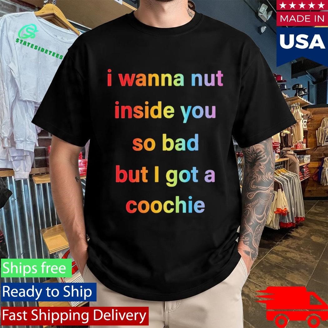 I Wanna Nut In This Boy So Bad But I Got A Coochie Shirt