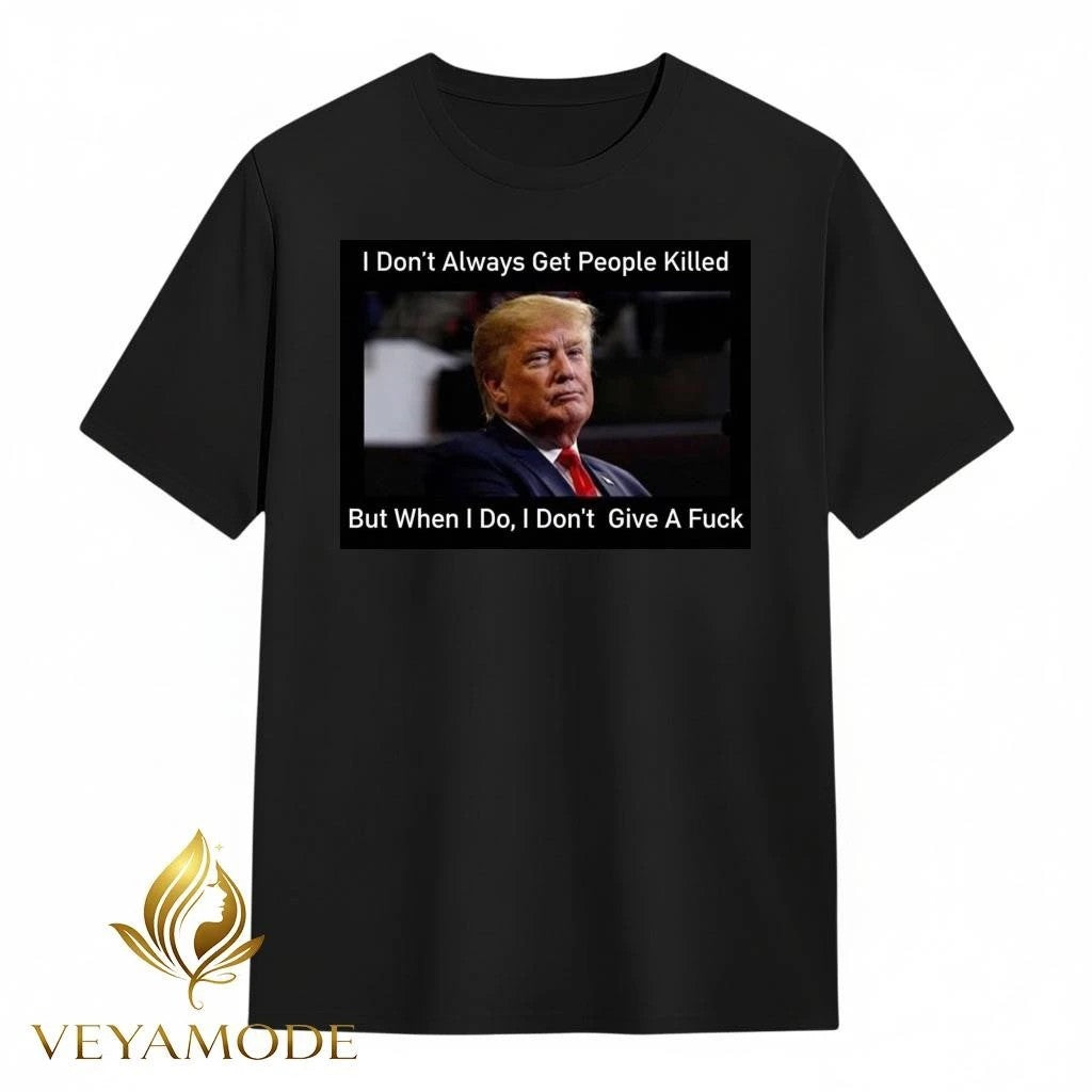 I don’t always get people killed but when I do I don’t give a fuck Trump tee