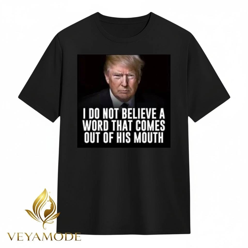 I don’t believe a word that comes out of his mouth Trump tee