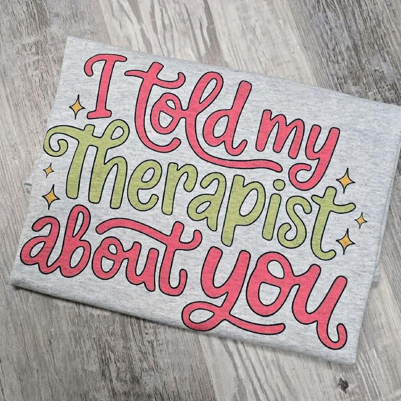 I told my therapist about you Graphic Tee or Sweatshirt funny Hoodie | DripVista.com
