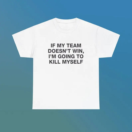 If My Team Doesn't Win I'm Going To Kill Myself Unisex Heavy Cotton Tee Edgy Funny Humorous Meme Shirt Sports Fan Unhinged Viral Gift, Gift For Him, Gift For Her, I love T-Shirt, I heart shirt, Love Shirt, Unisex Shirt