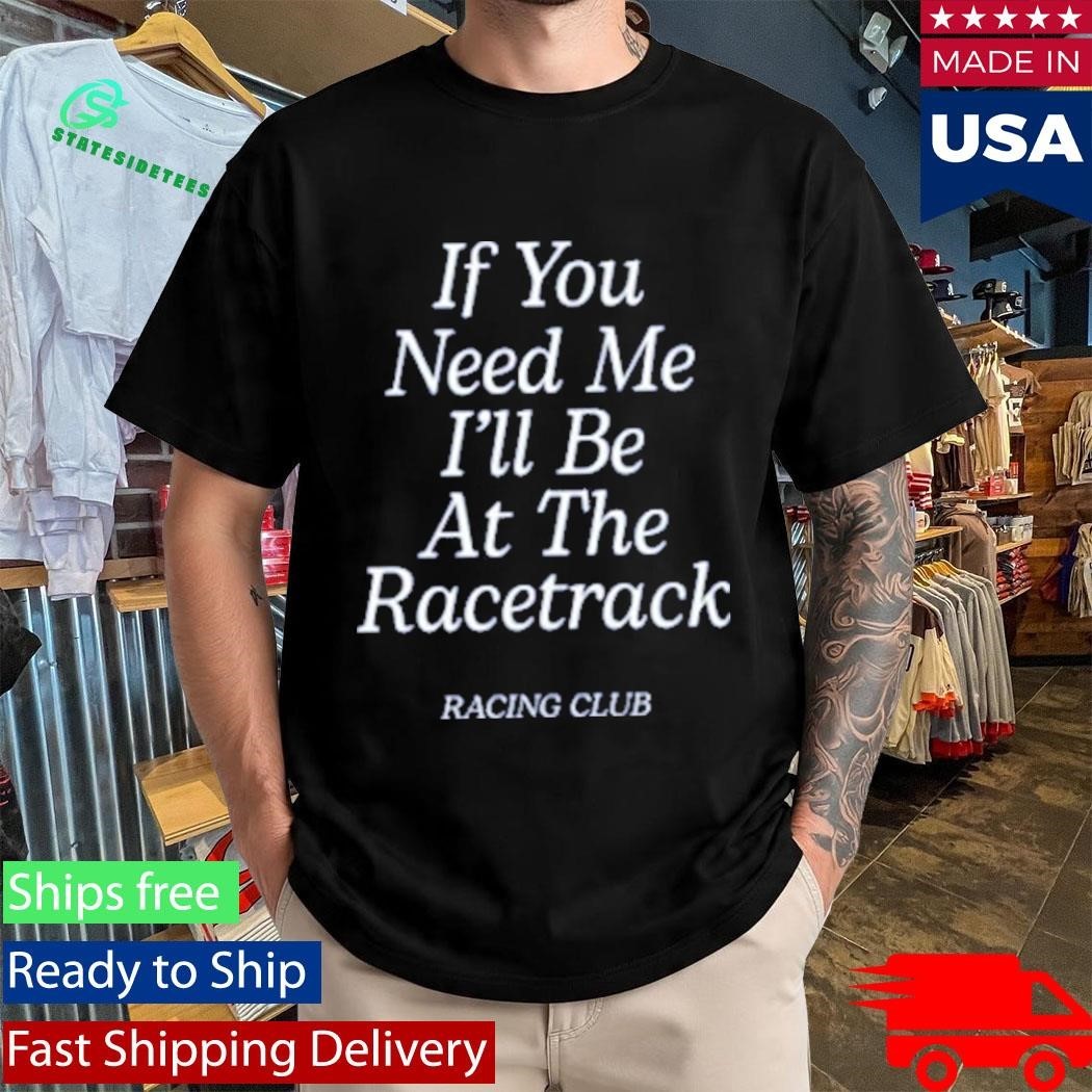 If You Need Me Be At The Racetrack Racing Club T-Shirt