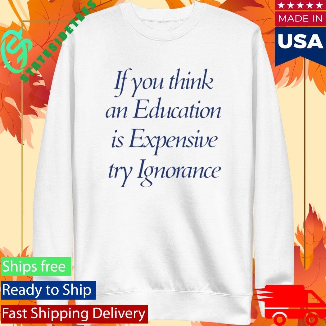 If You Think An Education Is Expensive Try Ignorance Shirt