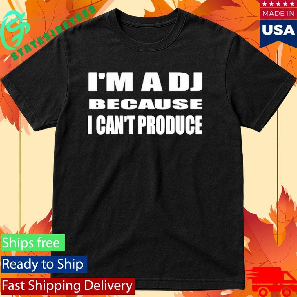 I’m A Dj Because I Can’t Produce Shirt