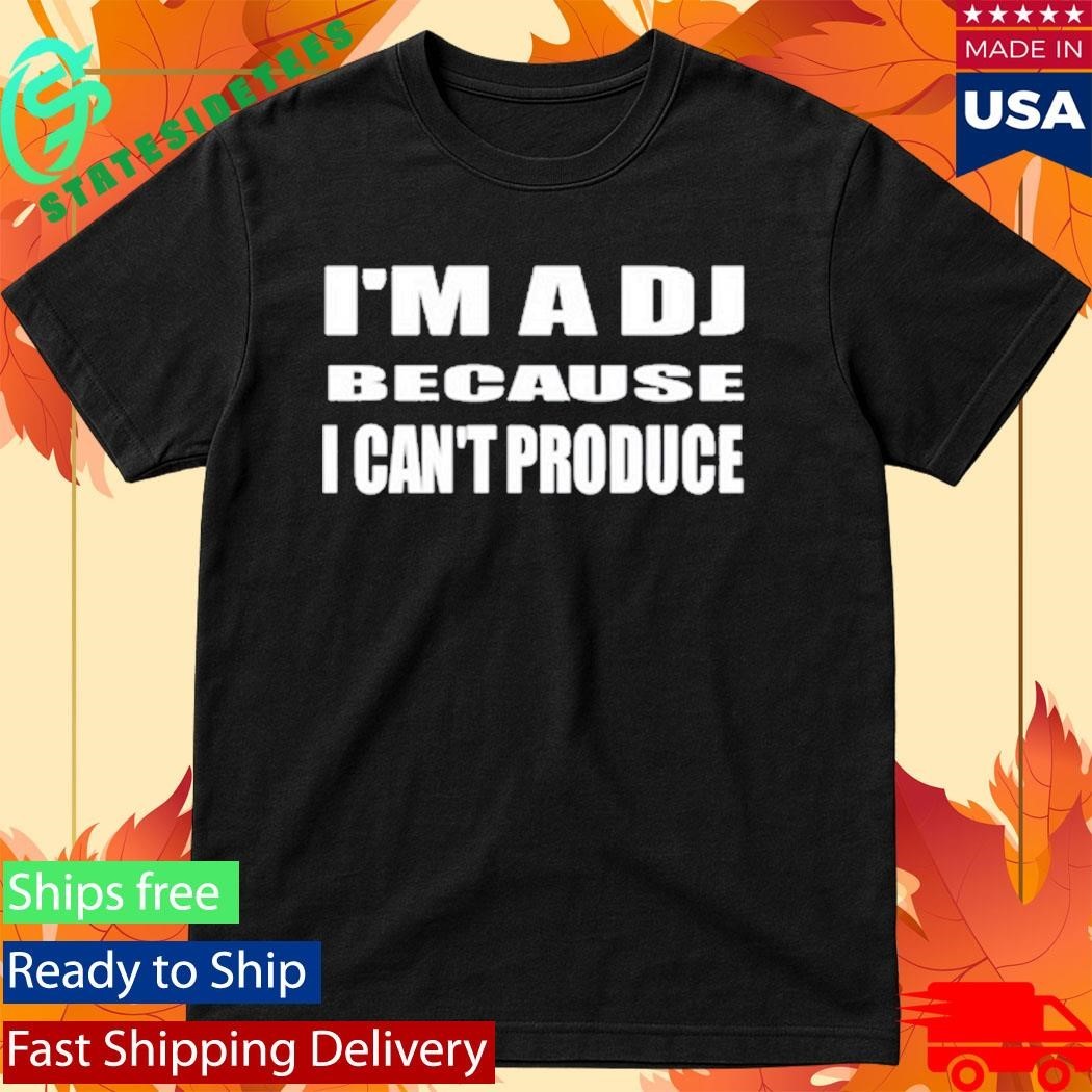 I’m A Dj Because I Can’t Produce Shirt