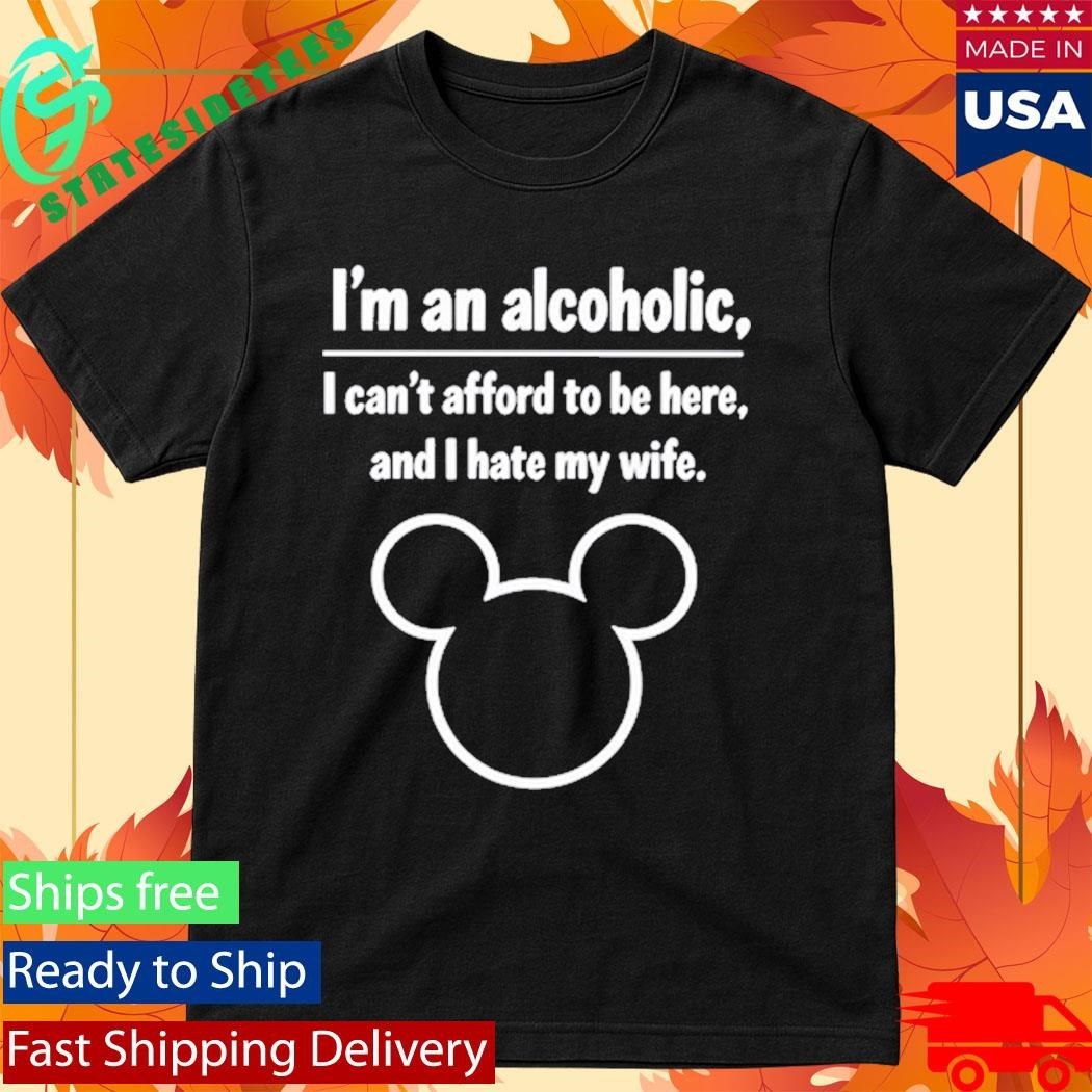 I’m An Alcoholic I Can’t Afford To Be Here And I Hate My Wife Shirt