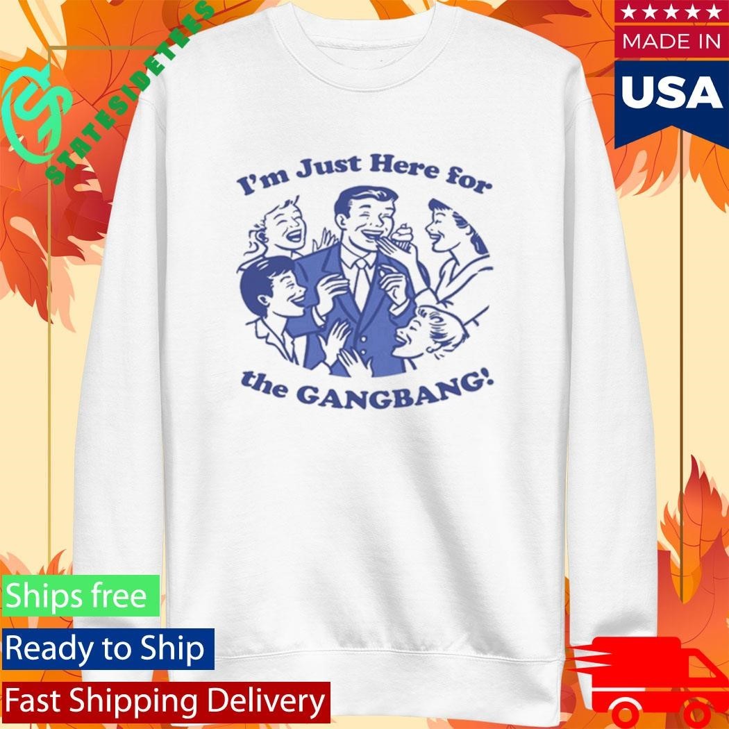 I’m Just Here For The GangBang Shirt