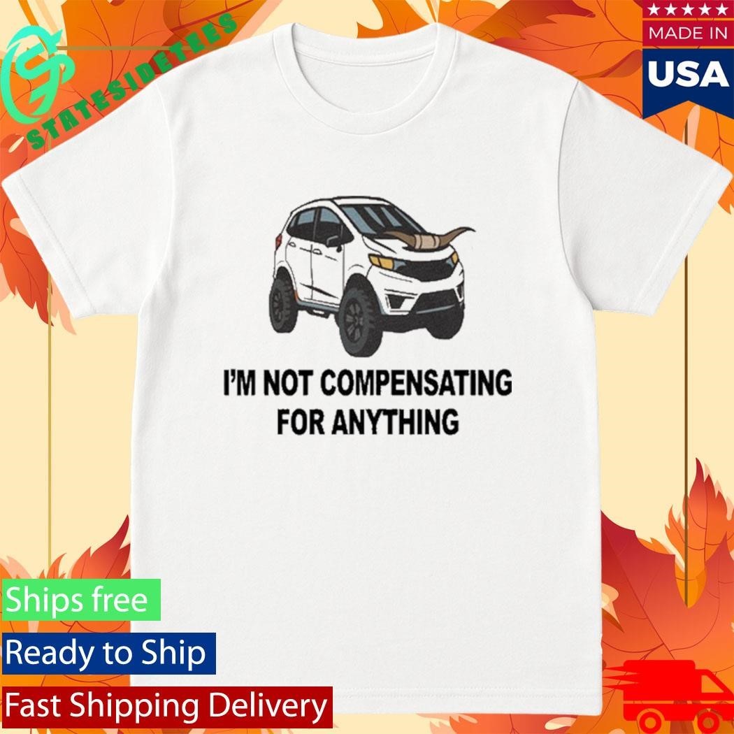 I’m Not Compensating For Anything Shirt