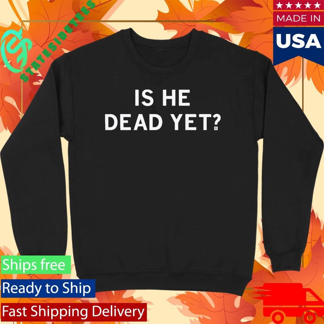 Is He Dead Yet Shirt