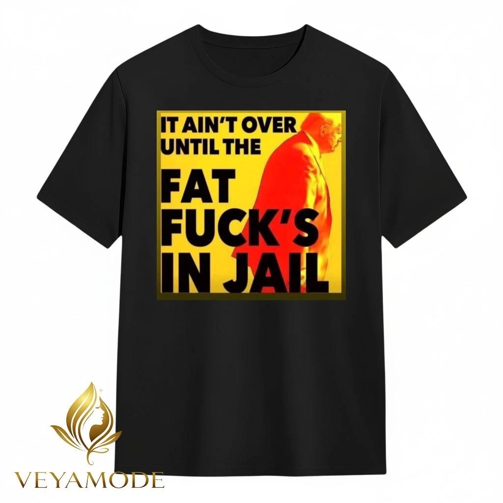 It ain’t over until the fat fuck’s in jail Trump tee