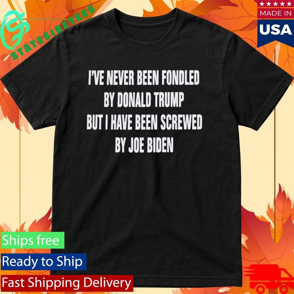 I’ve Never Been Fondled By Donald Trump But I Have Been Screwed By Joe Biden Shirt