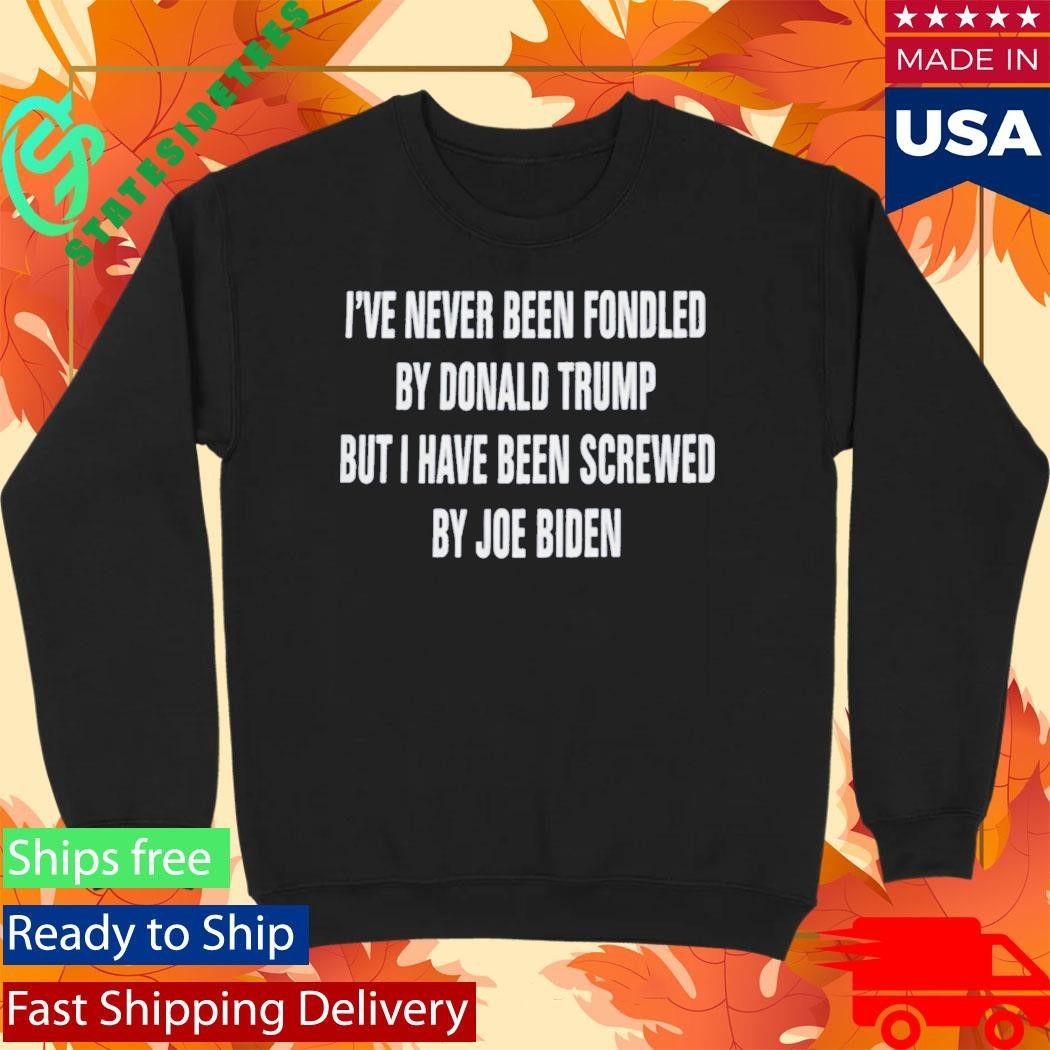I’ve Never Been Fondled By Donald Trump But I Have Been Screwed By Joe Biden Shirt