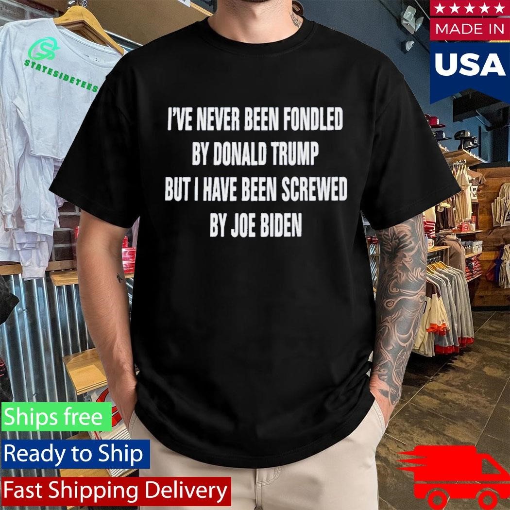 I’ve Never Been Fondled By Donald Trump But I Have Been Screwed By Joe Biden Shirt